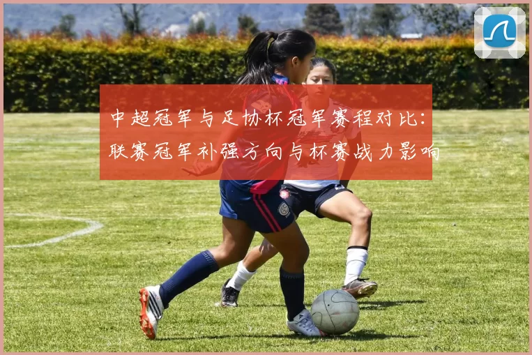 中超冠军与足协杯冠军赛程对比:联赛冠军补强方向与杯赛战力影响