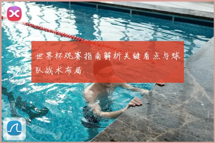 世界杯观赛指南解析关键看点与球队战术布局