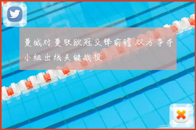 曼城对曼联欧冠交锋前瞻 双方争夺小组出线关键战役