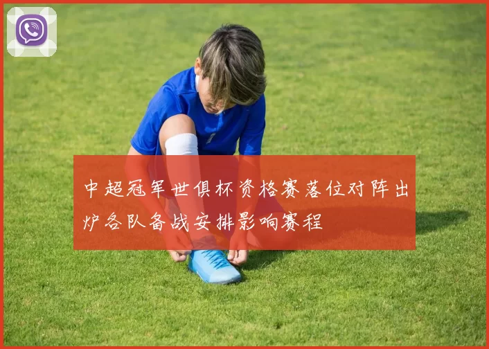 中超冠军世俱杯资格赛落位对阵出炉各队备战安排影响赛程