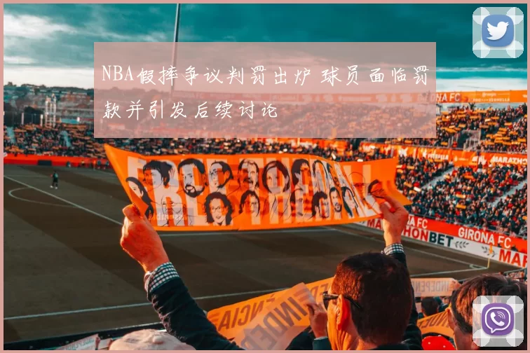 NBA假摔争议判罚出炉 球员面临罚款并引发后续讨论