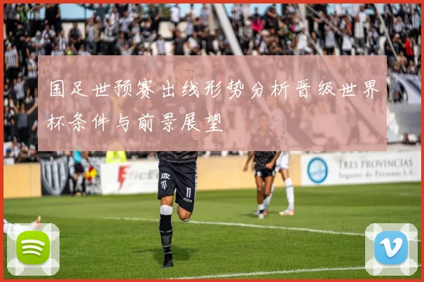 国足世预赛出线形势分析晋级世界杯条件与前景展望