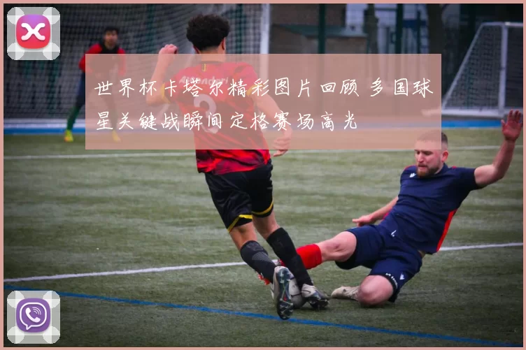 世界杯卡塔尔精彩图片回顾 多国球星关键战瞬间定格赛场高光