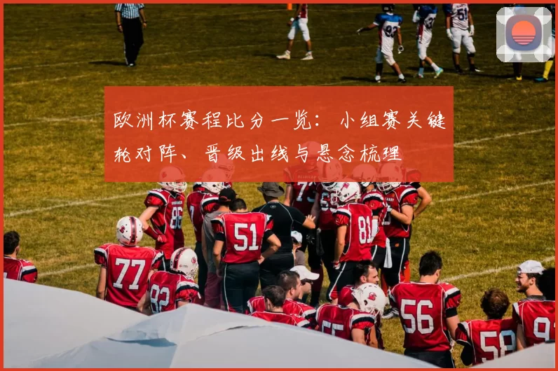 欧洲杯赛程比分一览:小组赛关键轮对阵、晋级出线与悬念梳理