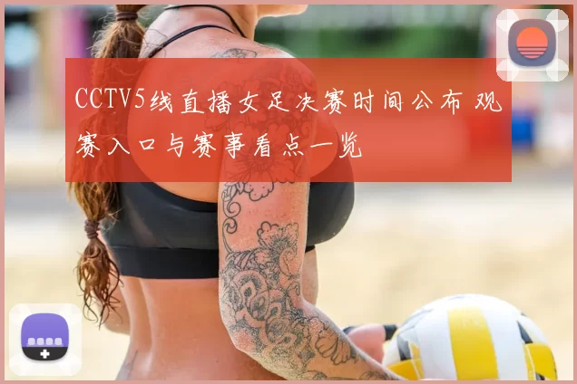 CCTV5线直播女足决赛时间公布 观赛入口与赛事看点一览