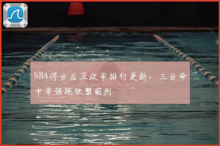 NBA得分后卫效率排行更新,三分命中率领跑联盟前列