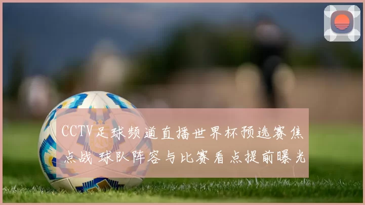 CCTV足球频道直播世界杯预选赛焦点战 球队阵容与比赛看点提前曝光