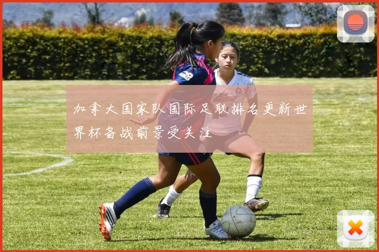 加拿大国家队国际足联排名更新世界杯备战前景受关注