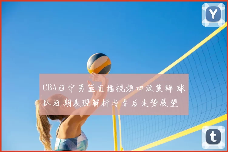 CBA辽宁男篮直播视频回放集锦 球队近期表现解析与季后走势展望
