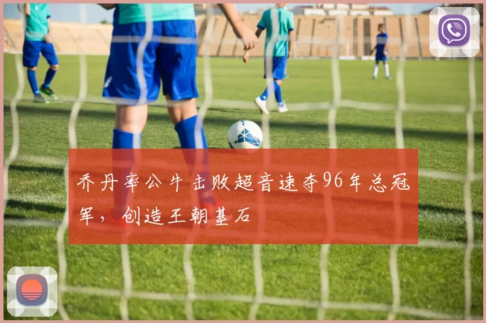 乔丹率公牛击败超音速夺96年总冠军,创造王朝基石