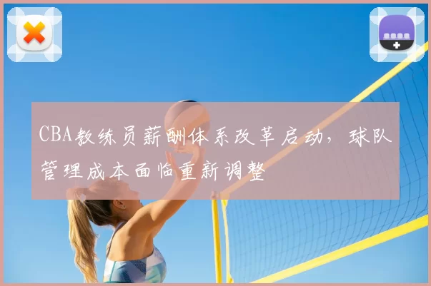 CBA教练员薪酬体系改革启动，球队管理成本面临重新调整