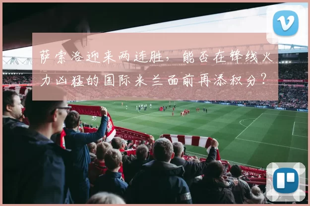 萨索洛迎来两连胜,能否在锋线火力凶猛的国际米兰面前再添积分?_主场_意甲_状态