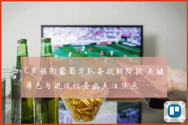 C罗领衔葡萄牙队备战新阶段 关键角色与进攻任务成关注焦点