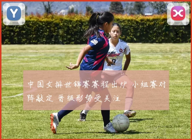 中国女排世锦赛赛程出炉 小组赛对阵敲定 晋级形势受关注