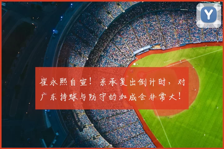 崔永熙自宣！亲承复出倒计时，对广东持球与防守的加成会非常大！_调整_球员_差不多