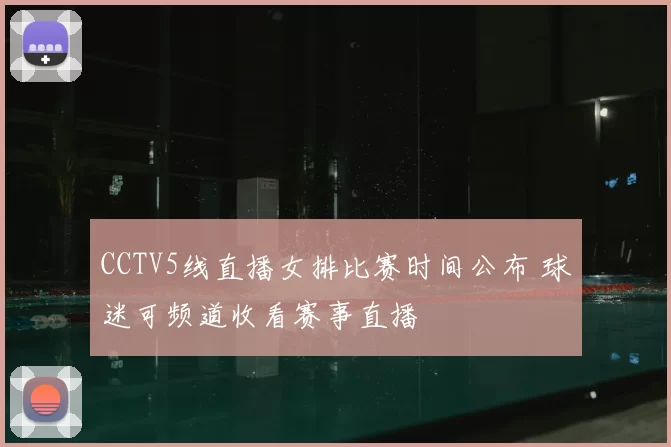 CCTV5线直播女排比赛时间公布 球迷可频道收看赛事直播