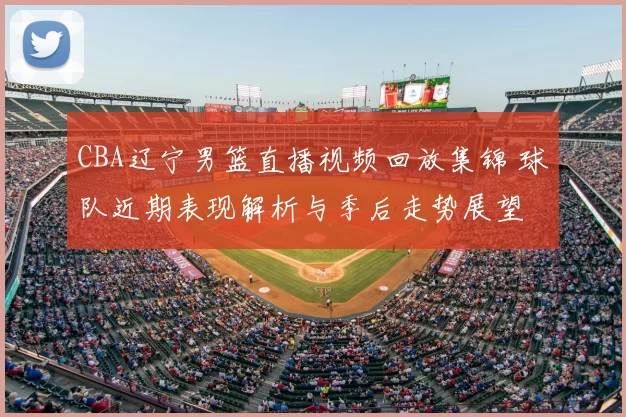 CBA辽宁男篮直播视频回放集锦 球队近期表现解析与季后走势展望