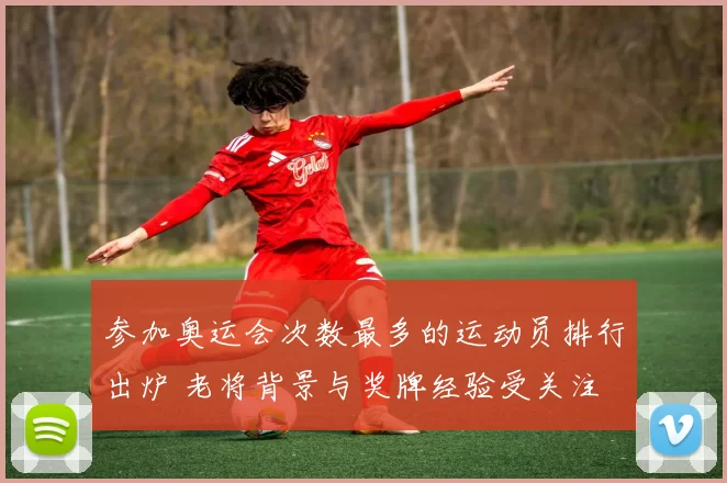 参加奥运会次数最多的运动员排行出炉 老将背景与奖牌经验受关注