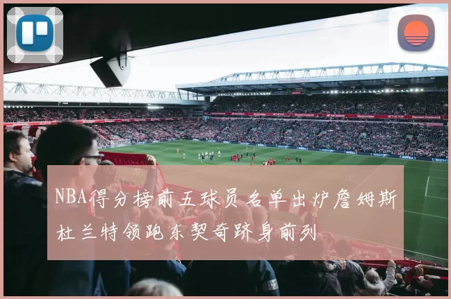 NBA得分榜前五球员名单出炉詹姆斯杜兰特领跑东契奇跻身前列