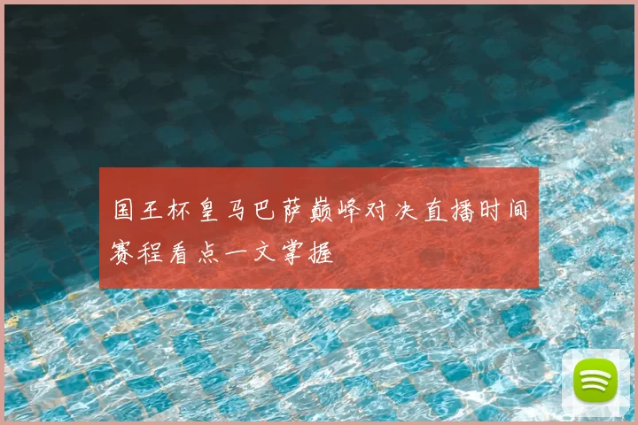 国王杯皇马巴萨巅峰对决直播时间赛程看点一文掌握