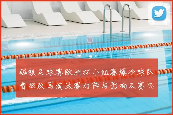 磁铁足球赛欧洲杯小组赛爆冷球队晋级改写淘汰赛对阵与影响及赛况