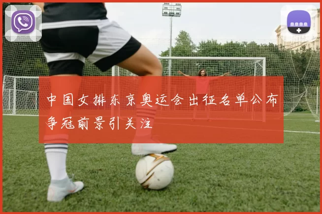 中国女排东京奥运会出征名单公布争冠前景引关注