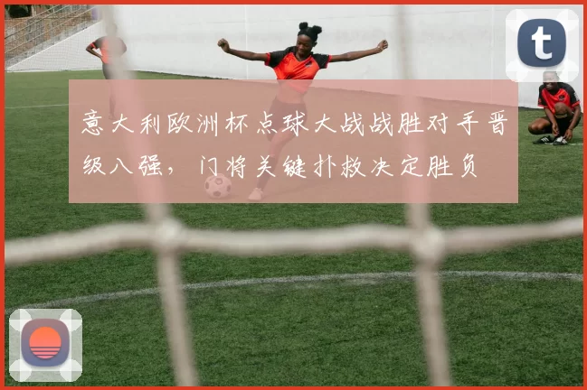 意大利欧洲杯点球大战战胜对手晋级八强，门将关键扑救决定胜负