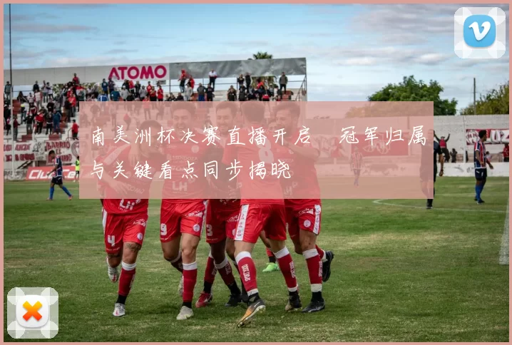 南美洲杯决赛直播开启　冠军归属与关键看点同步揭晓