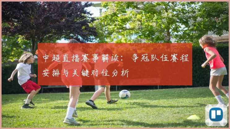 中超直播赛事解读：争冠队伍赛程安排与关键对位分析