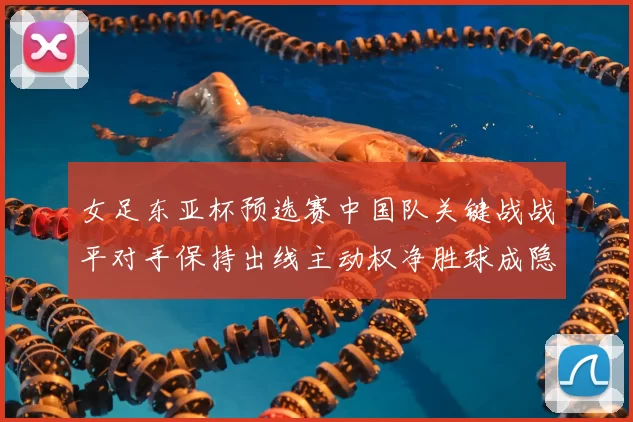 女足东亚杯预选赛中国队关键战战平对手保持出线主动权净胜球成隐忧