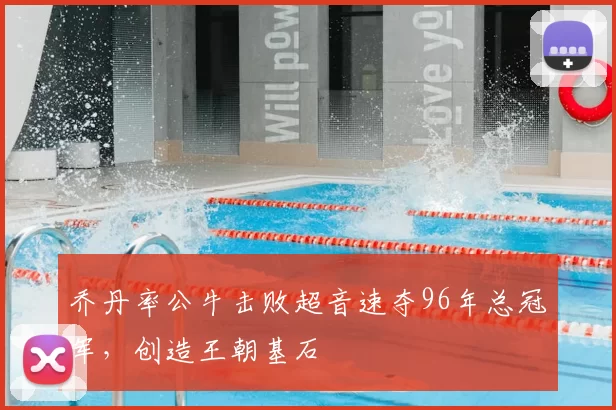 乔丹率公牛击败超音速夺96年总冠军,创造王朝基石