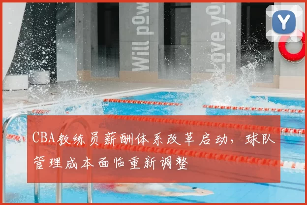CBA教练员薪酬体系改革启动，球队管理成本面临重新调整