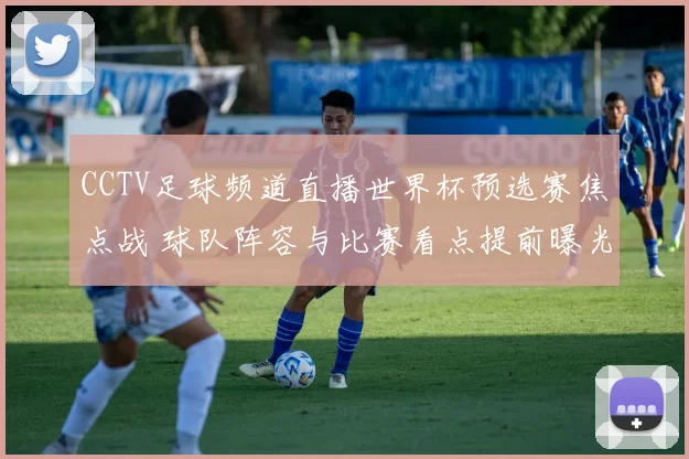 CCTV足球频道直播世界杯预选赛焦点战 球队阵容与比赛看点提前曝光