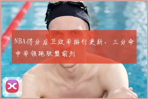 NBA得分后卫效率排行更新,三分命中率领跑联盟前列