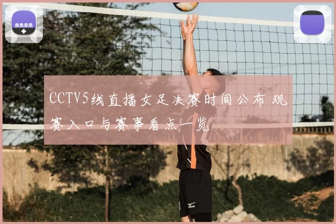 CCTV5线直播女足决赛时间公布 观赛入口与赛事看点一览