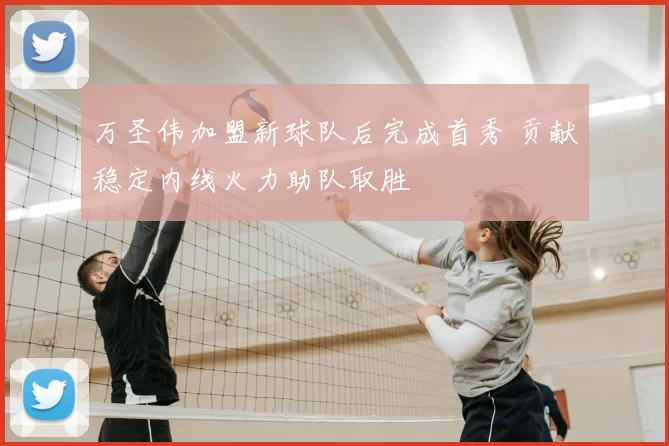 万圣伟加盟新球队后完成首秀 贡献稳定内线火力助队取胜