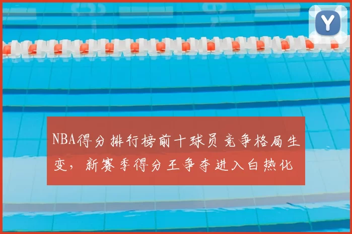 NBA得分排行榜前十球员竞争格局生变,新赛季得分王争夺进入白热化