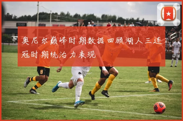 奥尼尔巅峰时期数据回顾湖人三连冠时期统治力表现