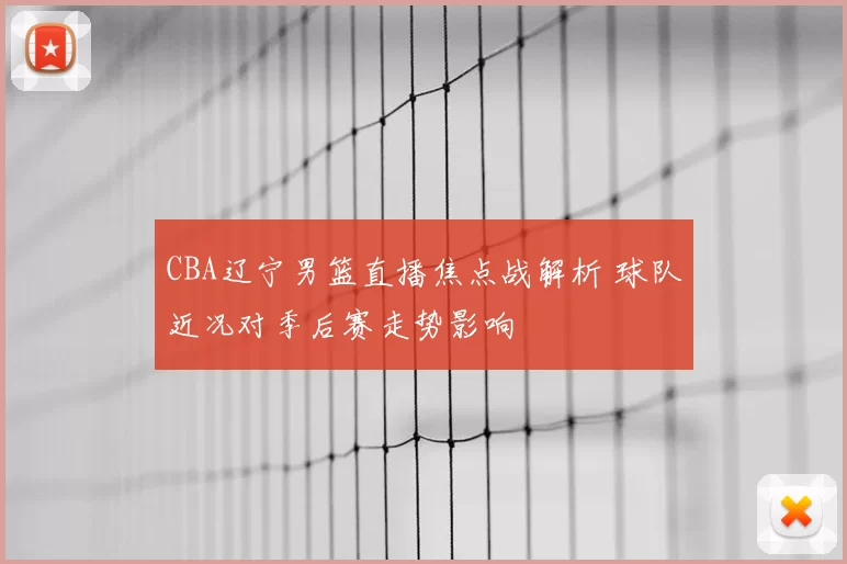 CBA辽宁男篮直播焦点战解析 球队近况对季后赛走势影响
