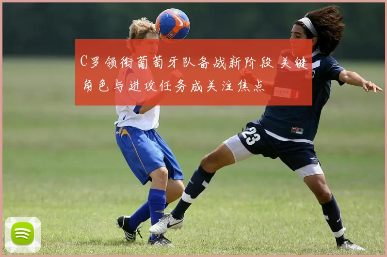 C罗领衔葡萄牙队备战新阶段 关键角色与进攻任务成关注焦点