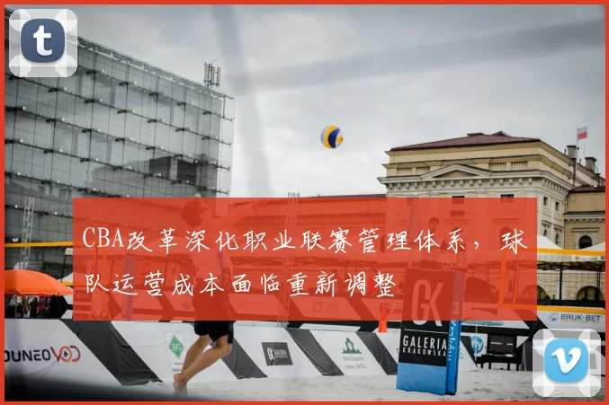CBA改革深化职业联赛管理体系，球队运营成本面临重新调整