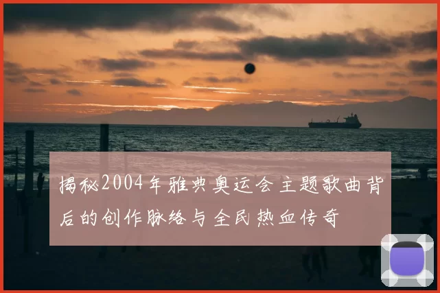 揭秘2004年雅典奥运会主题歌曲背后的创作脉络与全民热血传奇