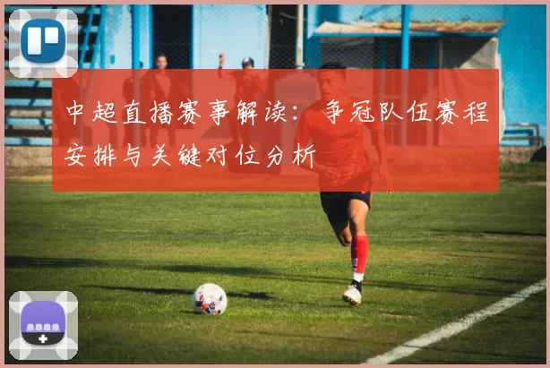中超直播赛事解读：争冠队伍赛程安排与关键对位分析