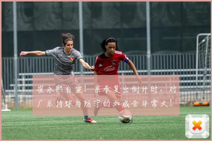 崔永熙自宣！亲承复出倒计时，对广东持球与防守的加成会非常大！_调整_球员_差不多