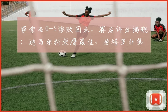 萨索洛0-5惨败国米，赛后评分揭晓：迪马尔科荣膺最佳，劳塔罗非第一人_恩里克_助攻_球员