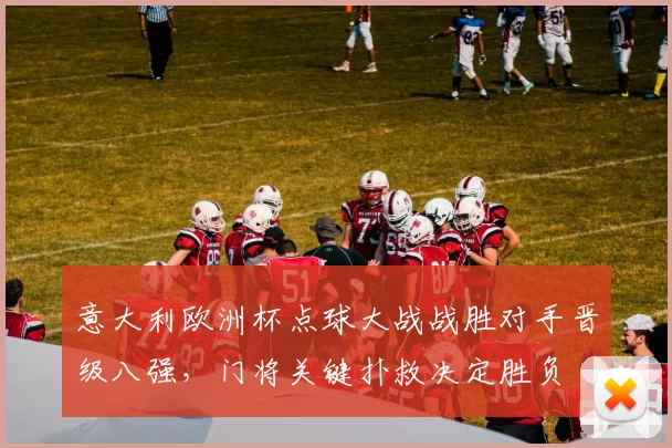 意大利欧洲杯点球大战战胜对手晋级八强，门将关键扑救决定胜负