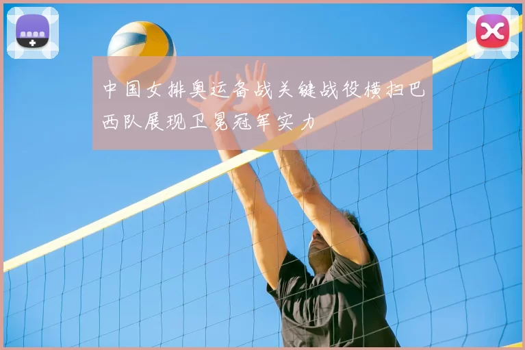 中国女排奥运备战关键战役横扫巴西队展现卫冕冠军实力