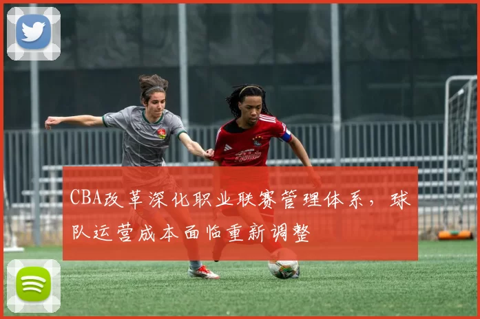 CBA改革深化职业联赛管理体系，球队运营成本面临重新调整