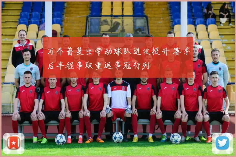 万乔普复出带动球队进攻提升 赛季后半程争取重返争冠行列