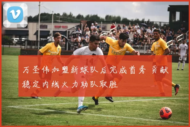 万圣伟加盟新球队后完成首秀 贡献稳定内线火力助队取胜